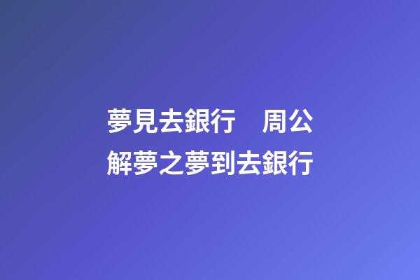 夢見去銀行　周公解夢之夢到去銀行